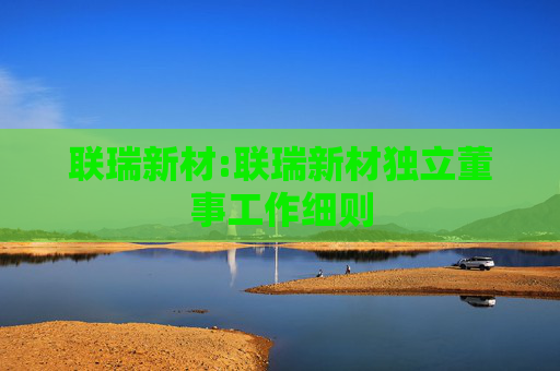 联瑞新材:联瑞新材独立董事工作细则