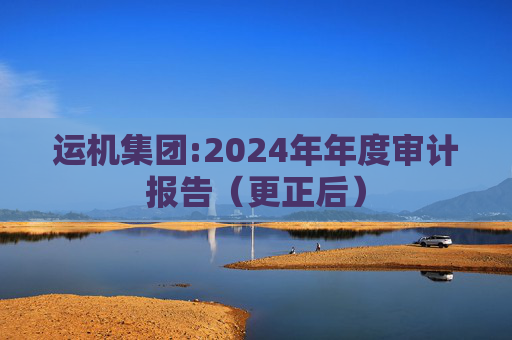 运机集团:2024年年度审计报告（更正后）