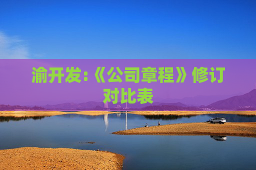 渝开发:《公司章程》修订对比表