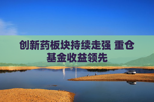 创新药板块持续走强 重仓基金收益领先