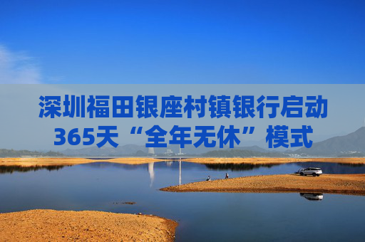 深圳福田银座村镇银行启动365天“全年无休”模式
