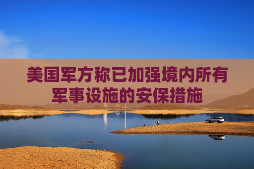 美国军方称已加强境内所有军事设施的安保措施