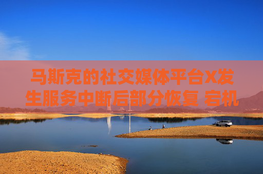 马斯克的社交媒体平台X发生服务中断后部分恢复 宕机监测显示故障峰值超万例