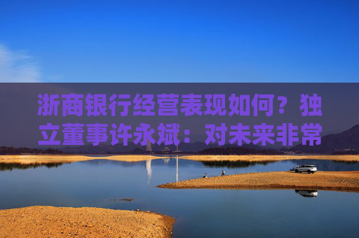 浙商银行经营表现如何？独立董事许永斌：对未来非常看好，非常有信心