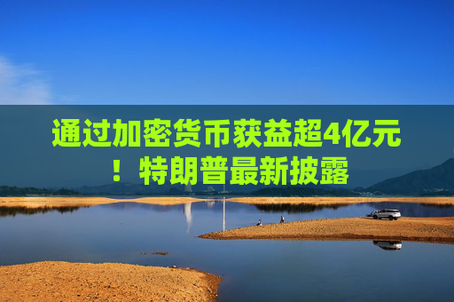 通过加密货币获益超4亿元！特朗普最新披露