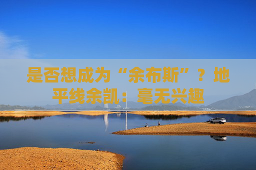 是否想成为“余布斯”？地平线余凯：毫无兴趣