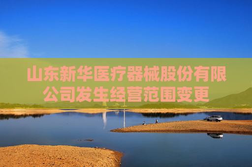 山东新华医疗器械股份有限公司发生经营范围变更