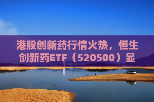 港股创新药行情火热，恒生创新药ETF（520500）显著放量，单日成交额创历史新高