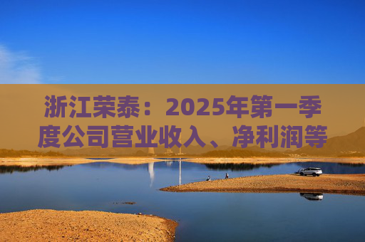 浙江荣泰：2025年第一季度公司营业收入、净利润等主要财务指标均实现同比增长