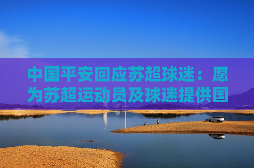 中国平安回应苏超球迷：愿为苏超运动员及球迷提供国家队级保障，以专业服务力挺苏超