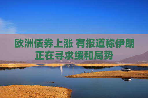 欧洲债券上涨 有报道称伊朗正在寻求缓和局势