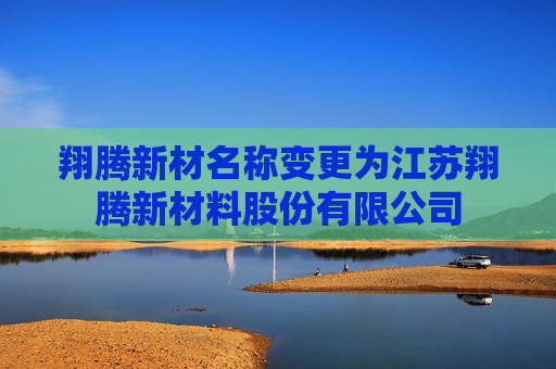 翔腾新材名称变更为江苏翔腾新材料股份有限公司
