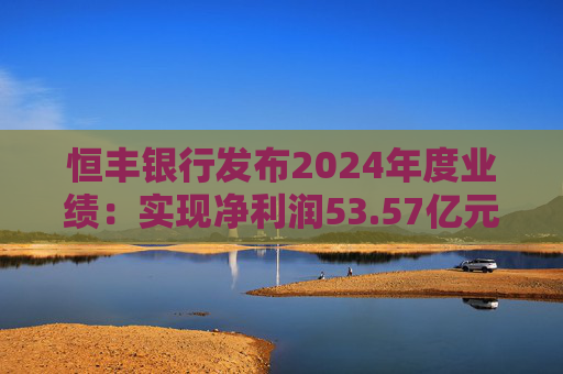 恒丰银行发布2024年度业绩：实现净利润53.57亿元 同比增长4.3%  第1张