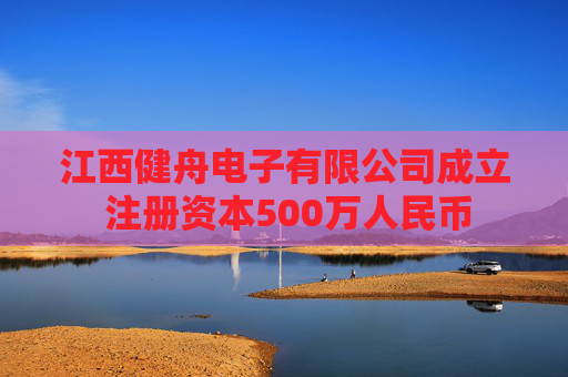 江西健舟电子有限公司成立 注册资本500万人民币