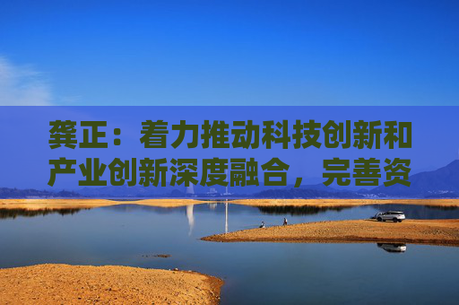 龚正：着力推动科技创新和产业创新深度融合，完善资本市场
