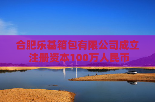 合肥乐基箱包有限公司成立 注册资本100万人民币