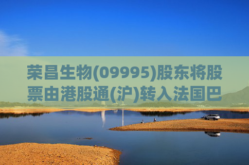 荣昌生物(09995)股东将股票由港股通(沪)转入法国巴黎银行 转仓市值3.73亿港元