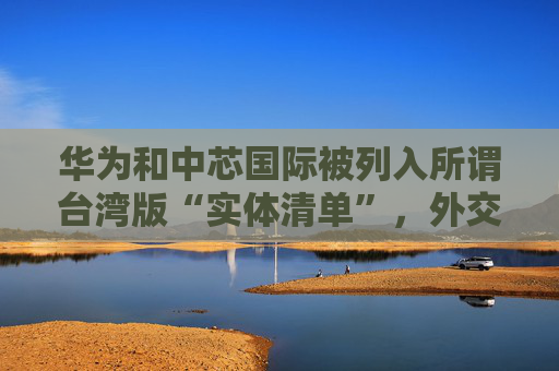 华为和中芯国际被列入所谓台湾版“实体清单”，外交部回应