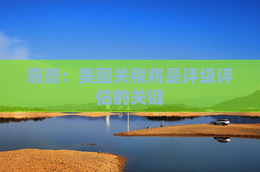 惠誉：美国关税将是评级评估的关键
