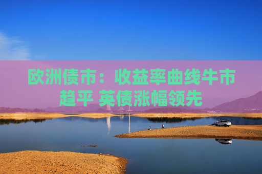 欧洲债市：收益率曲线牛市趋平 英债涨幅领先