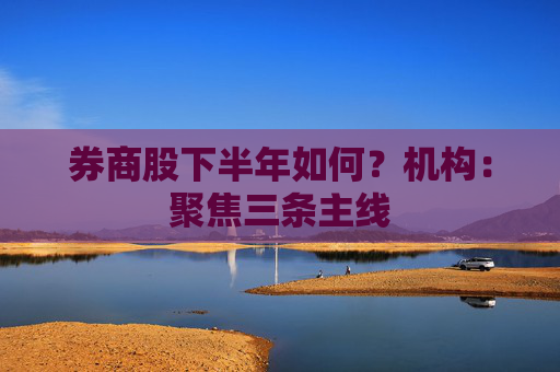 券商股下半年如何？机构：聚焦三条主线