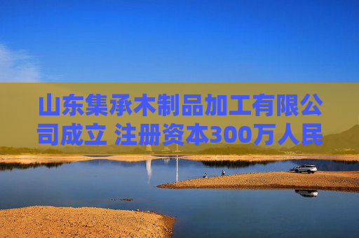 山东集承木制品加工有限公司成立 注册资本300万人民币