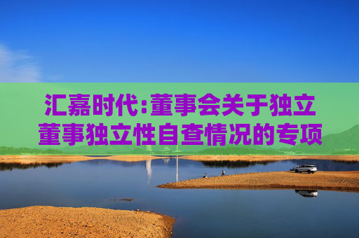 汇嘉时代:董事会关于独立董事独立性自查情况的专项意见