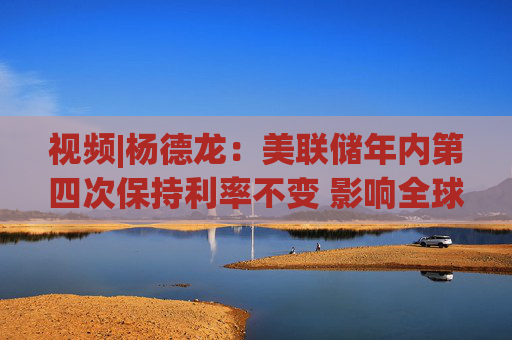 视频|杨德龙：美联储年内第四次保持利率不变 影响全球不同类别资产价格走势