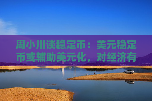 周小川谈稳定币：美元稳定币或辅助美元化，对经济有很多副作用