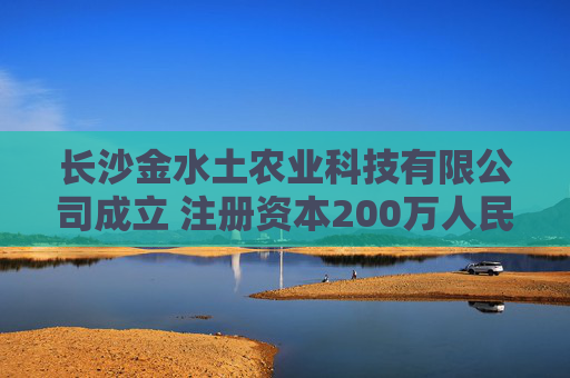 长沙金水土农业科技有限公司成立 注册资本200万人民币