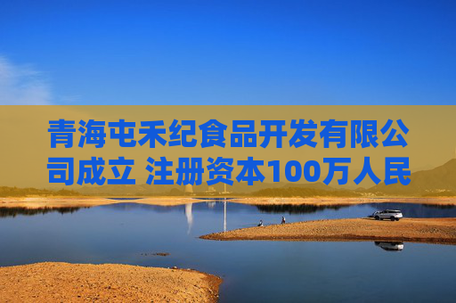青海屯禾纪食品开发有限公司成立 注册资本100万人民币