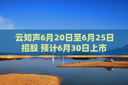 云知声6月20日至6月25日招股 预计6月30日上市