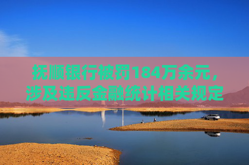 抚顺银行被罚184万余元，涉及违反金融统计相关规定等行为