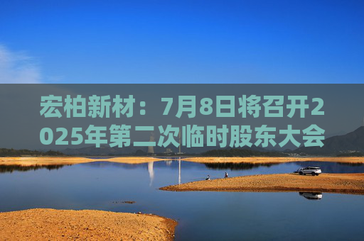 宏柏新材：7月8日将召开2025年第二次临时股东大会