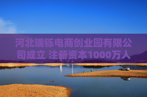 河北瑞铄电商创业园有限公司成立 注册资本1000万人民币  第1张
