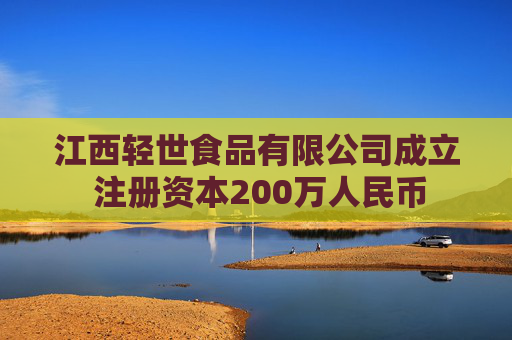 江西轻世食品有限公司成立 注册资本200万人民币