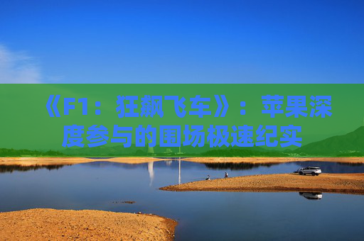 《F1：狂飙飞车》：苹果深度参与的围场极速纪实
