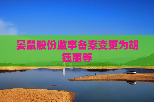 晏鼠股份监事备案变更为胡钰丽等