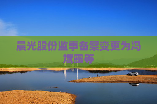 晨光股份监事备案变更为冯斌露等