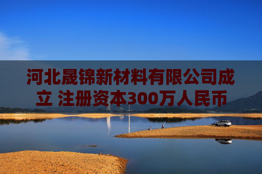 河北晟锦新材料有限公司成立 注册资本300万人民币