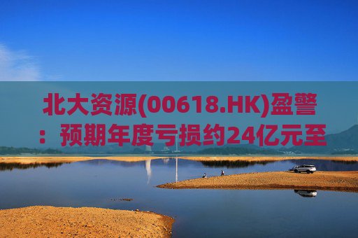 北大资源(00618.HK)盈警：预期年度亏损约24亿元至26亿元