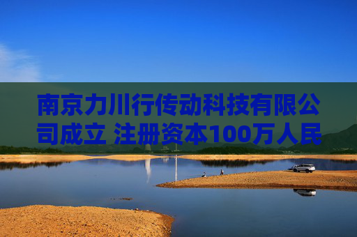 南京力川行传动科技有限公司成立 注册资本100万人民币