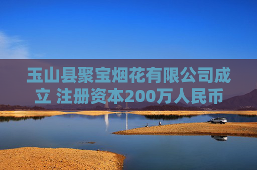 玉山县聚宝烟花有限公司成立 注册资本200万人民币