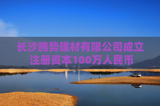 长沙腾势建材有限公司成立 注册资本100万人民币
