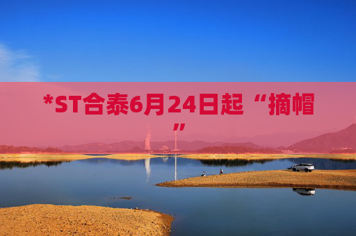 *ST合泰6月24日起“摘帽”