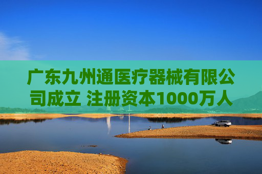 广东九州通医疗器械有限公司成立 注册资本1000万人民币
