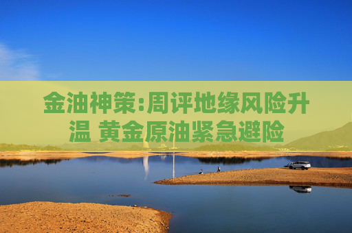 金油神策:周评地缘风险升温 黄金原油紧急避险