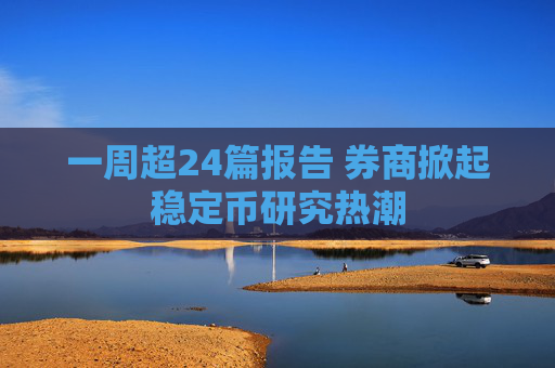 一周超24篇报告 券商掀起稳定币研究热潮