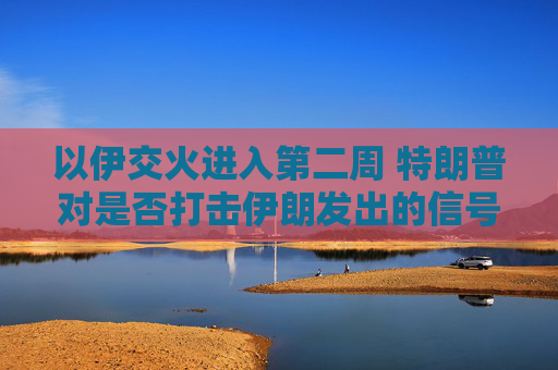 以伊交火进入第二周 特朗普对是否打击伊朗发出的信号含混不一