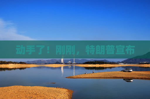动手了！刚刚，特朗普宣布